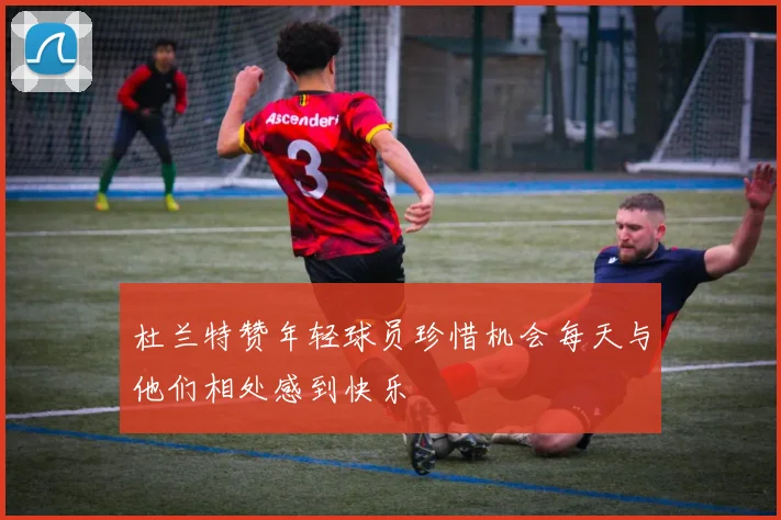 杜兰特赞年轻球员珍惜机会每天与他们相处感到快乐