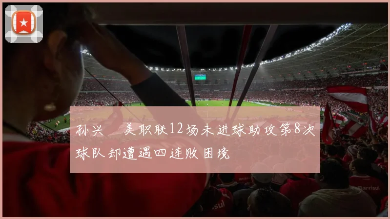 孙兴慜美职联12场未进球助攻第8次球队却遭遇四连败困境