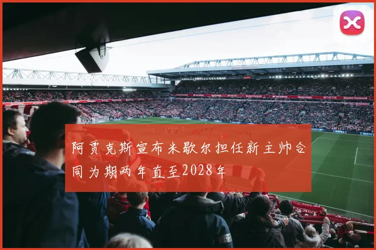 阿贾克斯宣布米歇尔担任新主帅合同为期两年直至2028年
