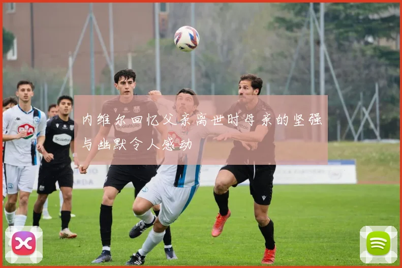 内维尔回忆父亲离世时母亲的坚强与幽默令人感动