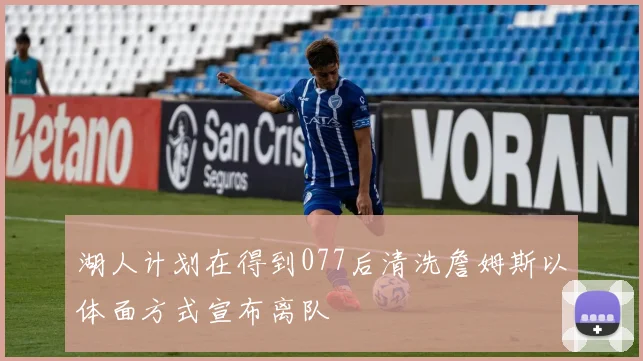 湖人计划在得到077后清洗詹姆斯以体面方式宣布离队