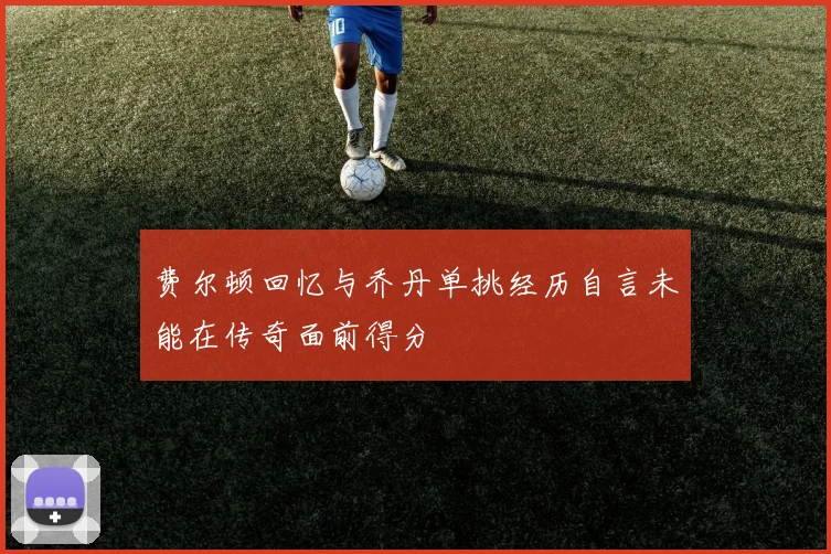 费尔顿回忆与乔丹单挑经历自言未能在传奇面前得分