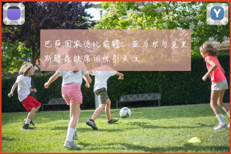 巴萨国家德比前瞻：亚马尔与克里斯滕森缺席训练引关注