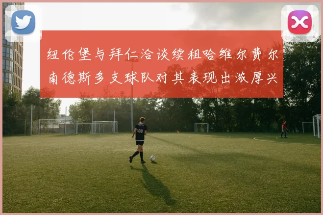 纽伦堡与拜仁洽谈续租哈维尔费尔南德斯多支球队对其表现出浓厚兴趣