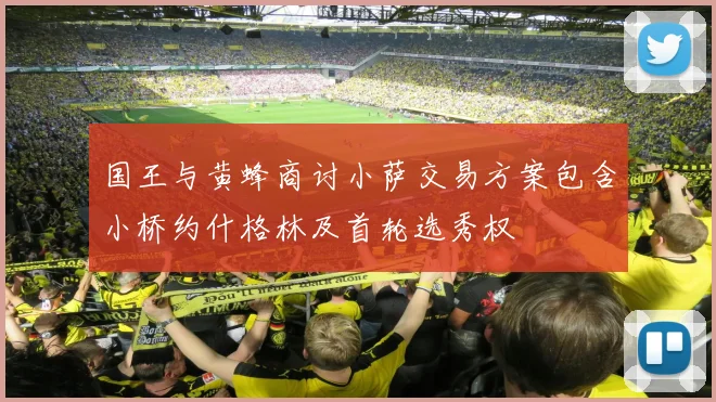 国王与黄蜂商讨小萨交易方案包含小桥约什格林及首轮选秀权