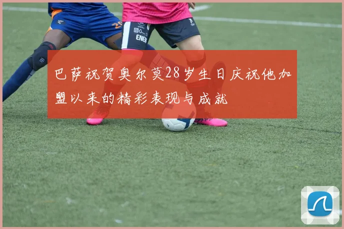 巴萨祝贺奥尔莫28岁生日庆祝他加盟以来的精彩表现与成就