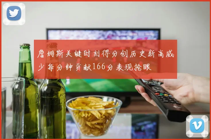 詹姆斯关键时刻得分创历史新高威少每分钟贡献166分表现抢眼