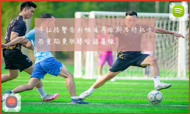 卡拉格警告利物浦再给斯洛特机会恐重蹈曼联滕哈赫覆辙