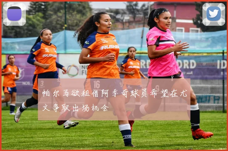 帕尔马欲租借阿季奇球员希望在尤文争取出场机会
