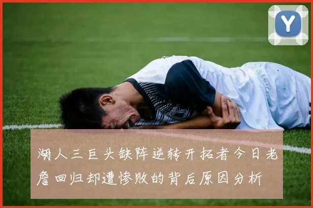 湖人三巨头缺阵逆转开拓者今日老詹回归却遭惨败的背后原因分析